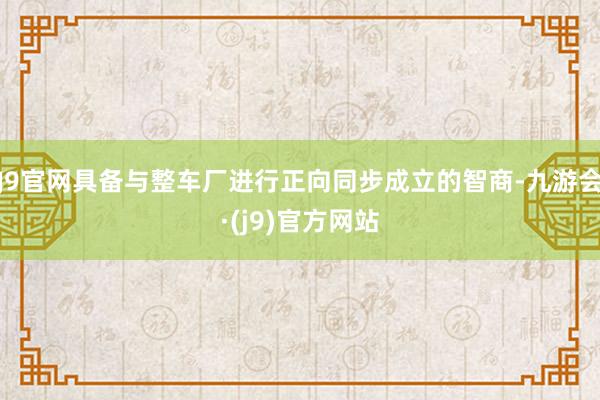 J9官网具备与整车厂进行正向同步成立的智商-九游会·(j9)官方网站