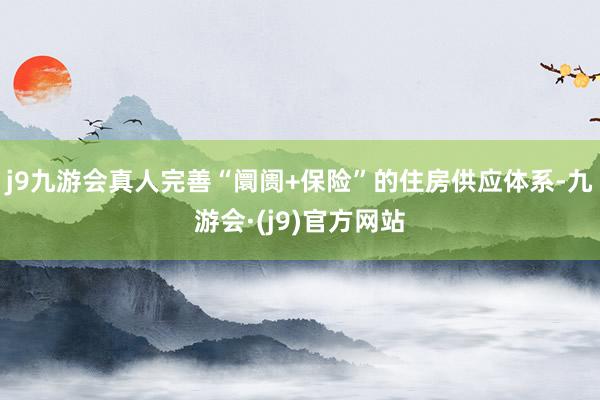 j9九游会真人完善“阛阓+保险”的住房供应体系-九游会·(j9)官方网站