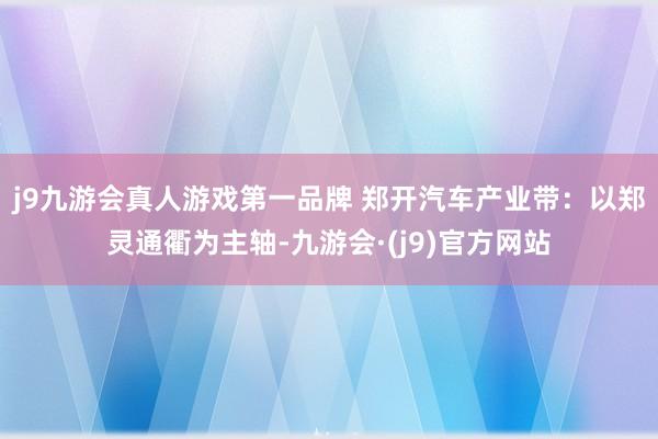 j9九游会真人游戏第一品牌 　　郑开汽车产业带：以郑灵通衢为主轴-九游会·(j9)官方网站