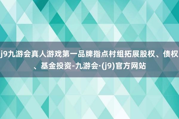 j9九游会真人游戏第一品牌指点村组拓展股权、债权、基金投资-九游会·(j9)官方网站