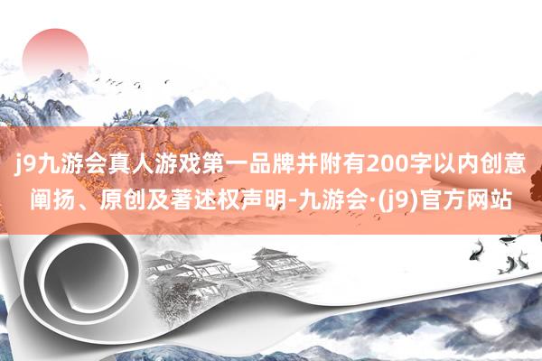 j9九游会真人游戏第一品牌并附有200字以内创意阐扬、原创及著述权声明-九游会·(j9)官方网站