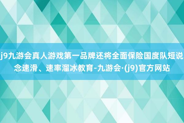 j9九游会真人游戏第一品牌还将全面保险国度队短说念速滑、速率溜冰教育-九游会·(j9)官方网站