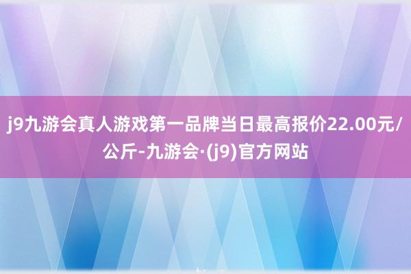 j9九游会真人游戏第一品牌当日最高报价22.00元/公斤-九游会·(j9)官方网站