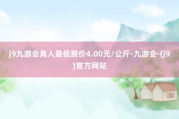 j9九游会真人最低报价4.00元/公斤-九游会·(j9)官方网站