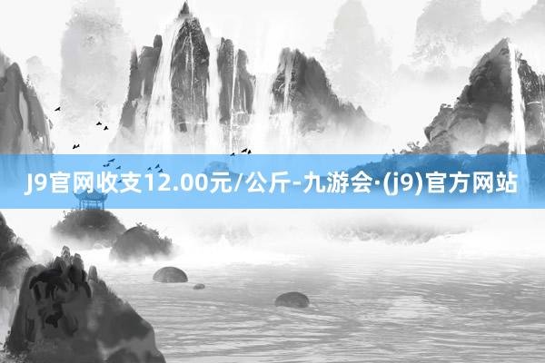 J9官网收支12.00元/公斤-九游会·(j9)官方网站