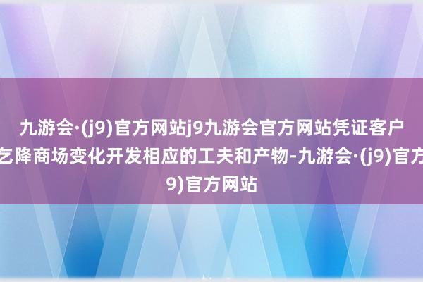 九游会·(j9)官方网站j9九游会官方网站凭证客户的需乞降商场变化开发相应的工夫和产物-九游会·(j9)官方网站