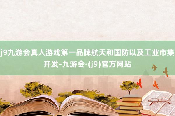 j9九游会真人游戏第一品牌航天和国防以及工业市集开发-九游会·(j9)官方网站