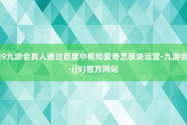 j9九游会真人通过百度中枢和爱奇艺板块运营-九游会·(j9)官方网站