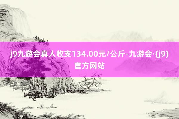 j9九游会真人收支134.00元/公斤-九游会·(j9)官方网站