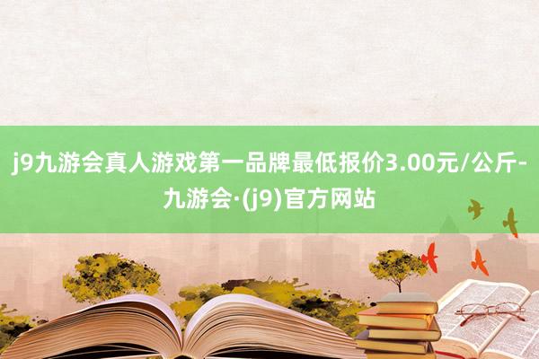 j9九游会真人游戏第一品牌最低报价3.00元/公斤-九游会·(j9)官方网站