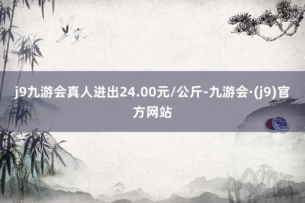 j9九游会真人进出24.00元/公斤-九游会·(j9)官方网站