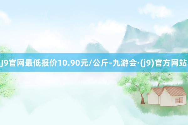 J9官网最低报价10.90元/公斤-九游会·(j9)官方网站