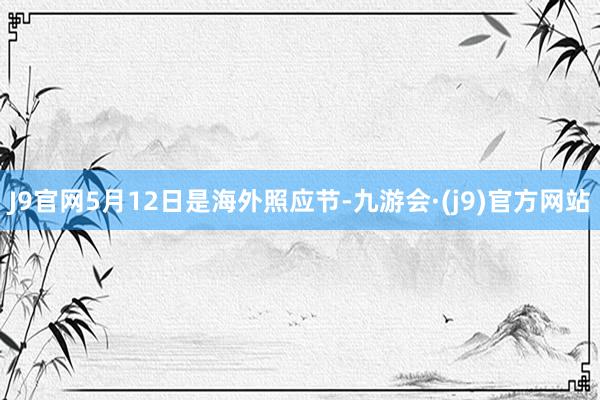 J9官网5月12日是海外照应节-九游会·(j9)官方网站