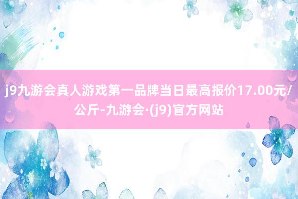 j9九游会真人游戏第一品牌当日最高报价17.00元/公斤-九游会·(j9)官方网站