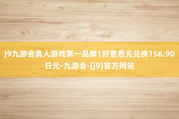 j9九游会真人游戏第一品牌　　1好意思元兑换156.90日元-九游会·(j9)官方网站