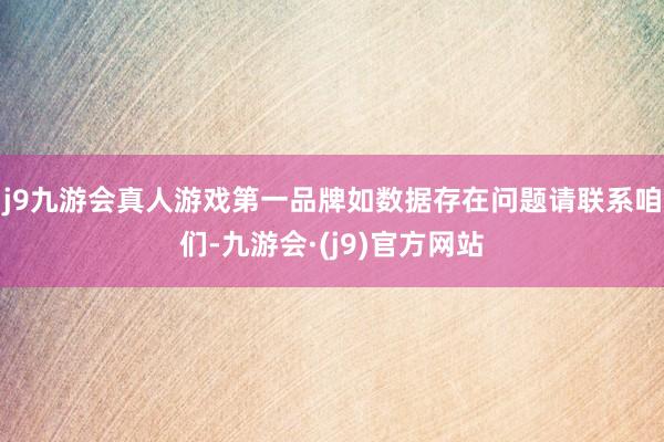 j9九游会真人游戏第一品牌如数据存在问题请联系咱们-九游会·(j9)官方网站