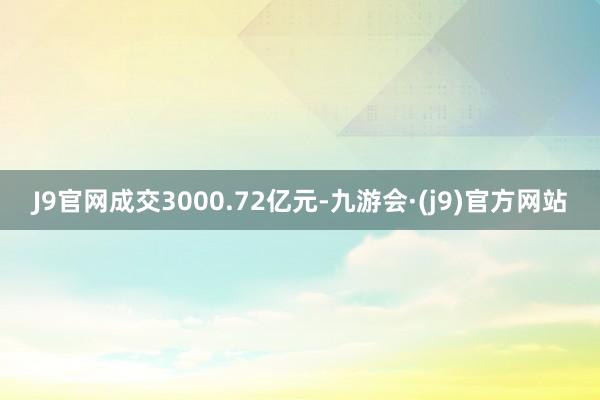 J9官网成交3000.72亿元-九游会·(j9)官方网站