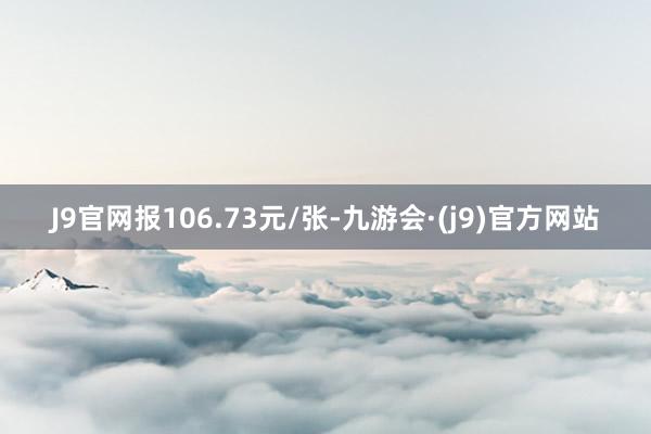 J9官网报106.73元/张-九游会·(j9)官方网站