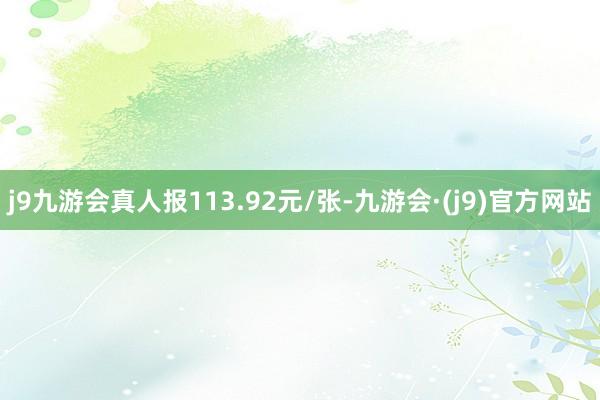 j9九游会真人报113.92元/张-九游会·(j9)官方网站