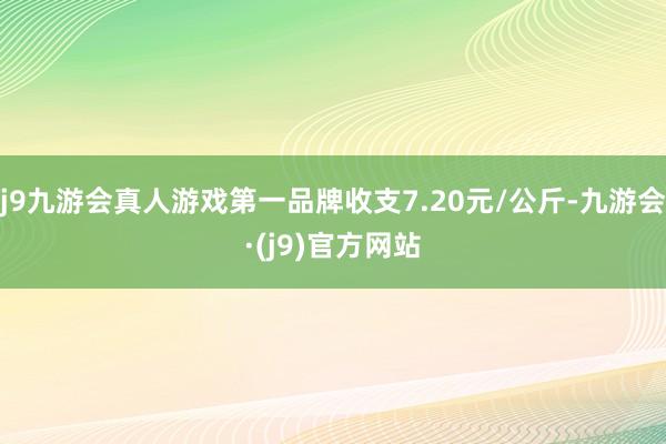 j9九游会真人游戏第一品牌收支7.20元/公斤-九游会·(j9)官方网站