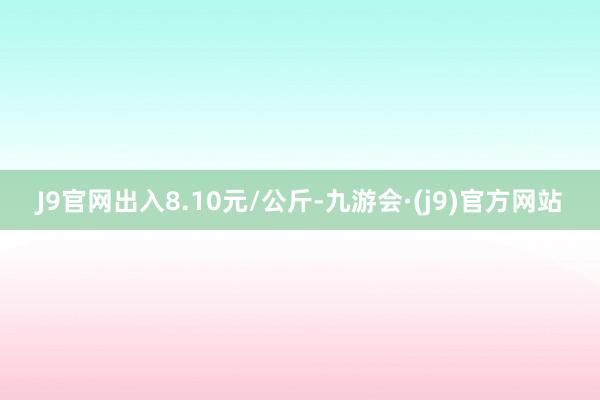 J9官网出入8.10元/公斤-九游会·(j9)官方网站