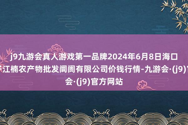 j9九游会真人游戏第一品牌2024年6月8日海口市菜篮子江楠农产物批发阛阓有限公司价钱行情-九游会·(j9)官方网站