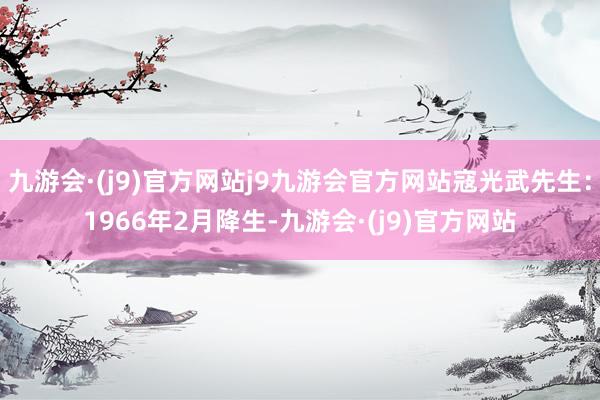 九游会·(j9)官方网站j9九游会官方网站寇光武先生：1966年2月降生-九游会·(j9)官方网站