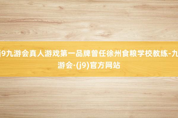 j9九游会真人游戏第一品牌曾任徐州食粮学校教练-九游会·(j9)官方网站