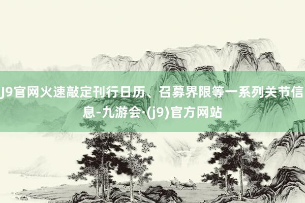 J9官网火速敲定刊行日历、召募界限等一系列关节信息-九游会·(j9)官方网站