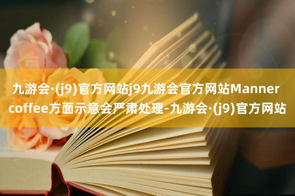 九游会·(j9)官方网站j9九游会官方网站Manner coffee方面示意会严肃处理-九游会·(j9)官方网站