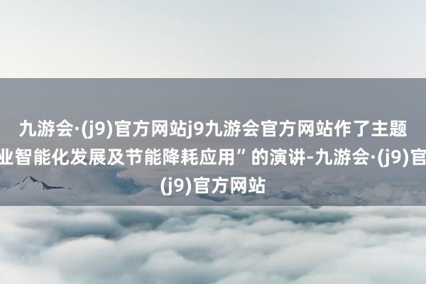 九游会·(j9)官方网站j9九游会官方网站作了主题为“工业智能化发展及节能降耗应用”的演讲-九游会·(j9)官方网站