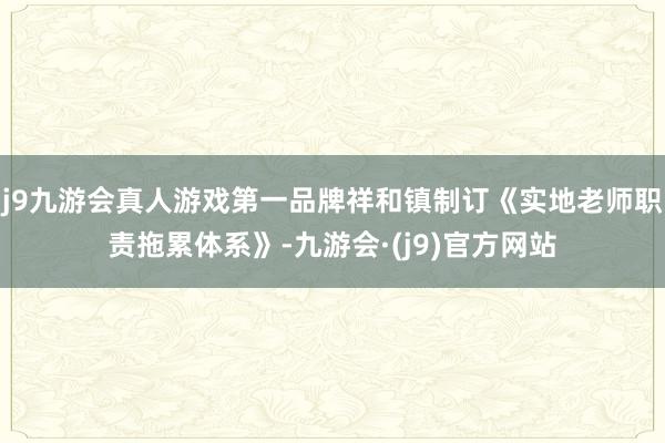 j9九游会真人游戏第一品牌祥和镇制订《实地老师职责拖累体系》-九游会·(j9)官方网站