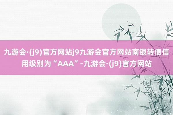 九游会·(j9)官方网站j9九游会官方网站南银转债信用级别为“AAA”-九游会·(j9)官方网站