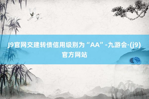 J9官网交建转债信用级别为“AA”-九游会·(j9)官方网站