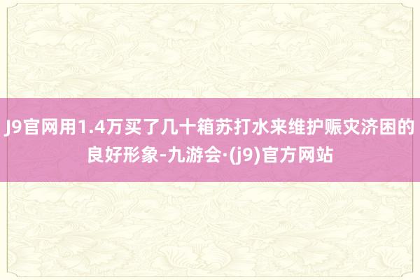 J9官网用1.4万买了几十箱苏打水来维护赈灾济困的良好形象-九游会·(j9)官方网站