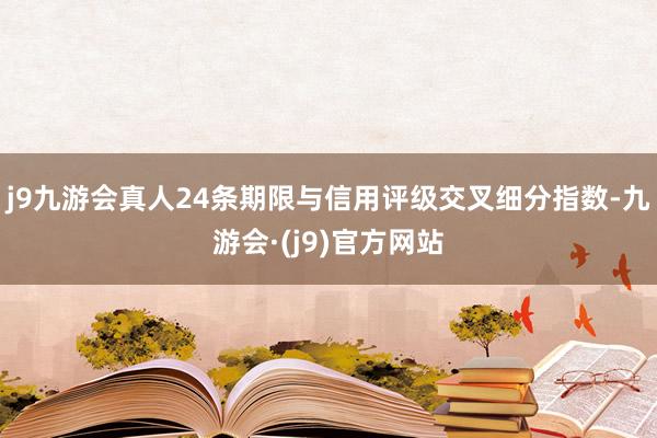 j9九游会真人24条期限与信用评级交叉细分指数-九游会·(j9)官方网站