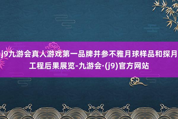 j9九游会真人游戏第一品牌并参不雅月球样品和探月工程后果展览-九游会·(j9)官方网站