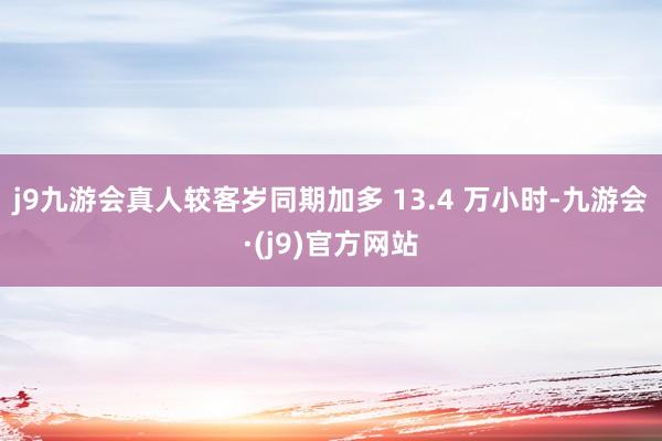 j9九游会真人较客岁同期加多 13.4 万小时-九游会·(j9)官方网站