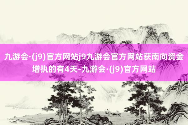 九游会·(j9)官方网站j9九游会官方网站获南向资金增执的有4天-九游会·(j9)官方网站