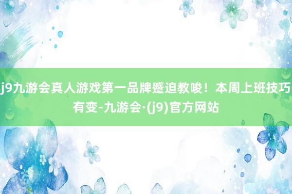 j9九游会真人游戏第一品牌蹙迫教唆！本周上班技巧有变-九游会·(j9)官方网站