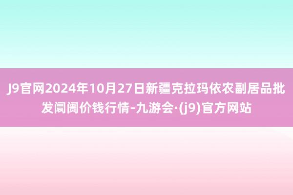 J9官网2024年10月27日新疆克拉玛依农副居品批发阛阓价钱行情-九游会·(j9)官方网站