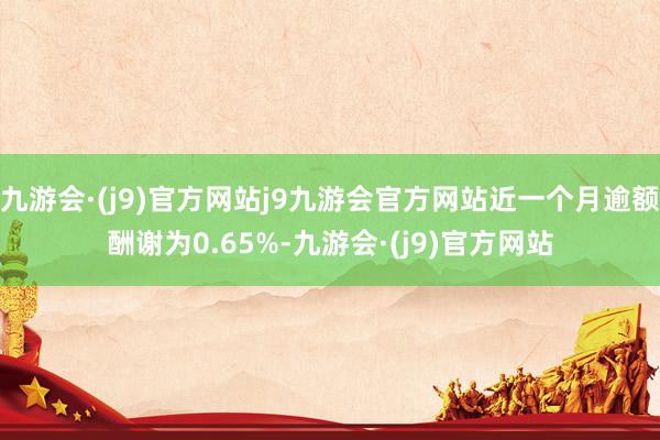 九游会·(j9)官方网站j9九游会官方网站近一个月逾额酬谢为0.65%-九游会·(j9)官方网站