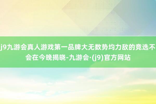 j9九游会真人游戏第一品牌大无数势均力敌的竞选不会在今晚揭晓-九游会·(j9)官方网站