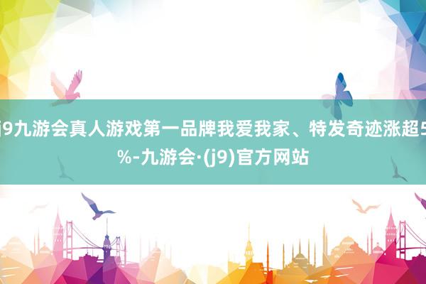 j9九游会真人游戏第一品牌我爱我家、特发奇迹涨超5%-九游会·(j9)官方网站