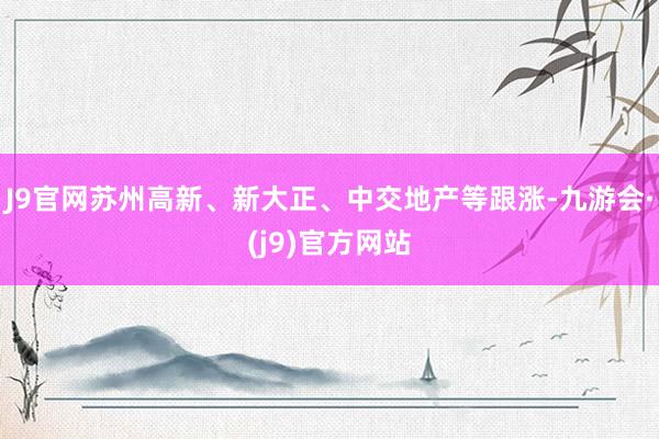 J9官网苏州高新、新大正、中交地产等跟涨-九游会·(j9)官方网站