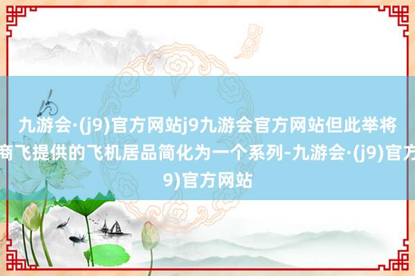 九游会·(j9)官方网站j9九游会官方网站但此举将中国商飞提供的飞机居品简化为一个系列-九游会·(j9)官方网站