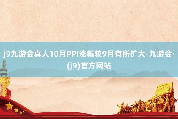 j9九游会真人10月PPI涨幅较9月有所扩大-九游会·(j9)官方网站