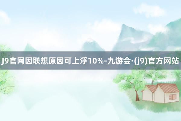 J9官网因联想原因可上浮10%-九游会·(j9)官方网站