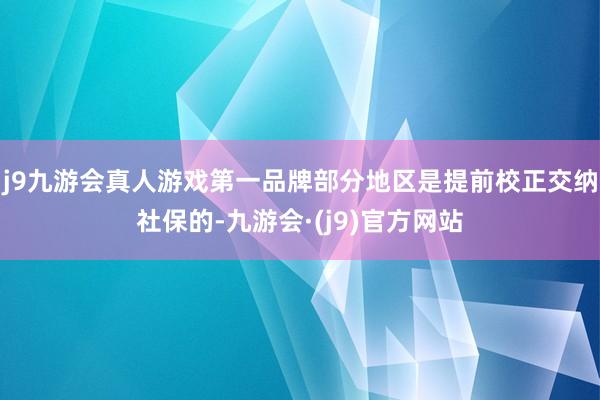 j9九游会真人游戏第一品牌部分地区是提前校正交纳社保的-九游会·(j9)官方网站