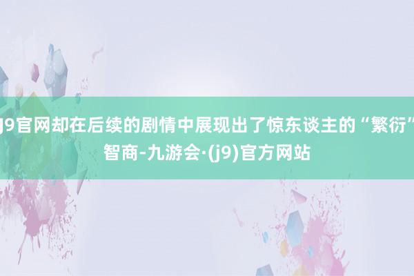 J9官网却在后续的剧情中展现出了惊东谈主的“繁衍”智商-九游会·(j9)官方网站